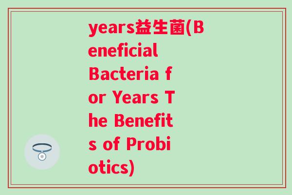 years益生菌(Beneficial Bacteria for Years The Benefits of Probiotics)
