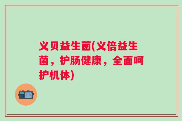 义贝益生菌(义倍益生菌，护肠健康，全面呵护机体)