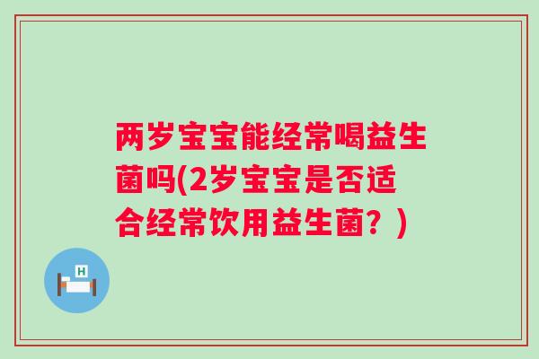 两岁宝宝能经常喝益生菌吗(2岁宝宝是否适合经常饮用益生菌？)