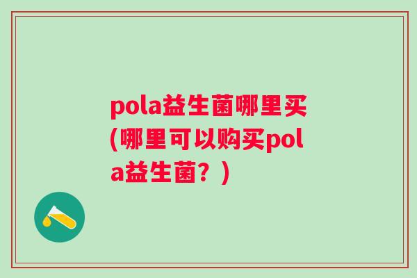 pola益生菌哪里买(哪里可以购买pola益生菌？)