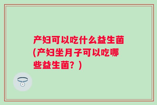 产妇可以吃什么益生菌(产妇坐月子可以吃哪些益生菌？)