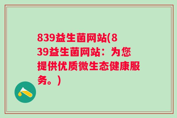 839益生菌网站(839益生菌网站:为您提供优质微生态健康服务。) 839益生菌网站(839益生菌网站:为您提供优质微生态健康服务。)