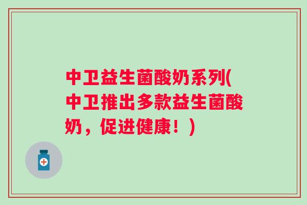 中卫益生菌酸奶系列(中卫推出多款益生菌酸奶，促进健康！)