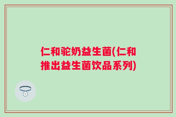 仁和驼奶益生菌(仁和推出益生菌饮品系列) 仁和驼奶益生菌(仁和推出益生菌饮品系列)