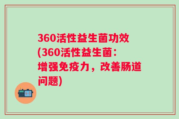 360活性益生菌功效(360活性益生菌:增强力,改善肠道问题) 360活性益生菌功效(360活性益生菌:增强力,改善肠道问题)