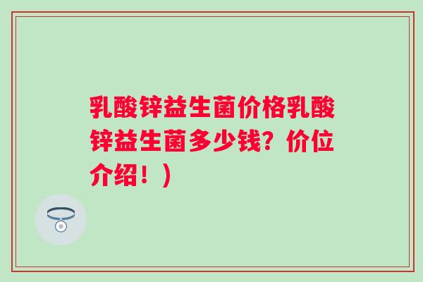 乳酸锌益生菌价格乳酸锌益生菌多少钱？价位介绍！)