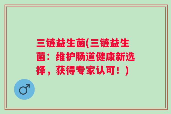 三链益生菌(三链益生菌：维护肠道健康新选择，获得专家认可！)