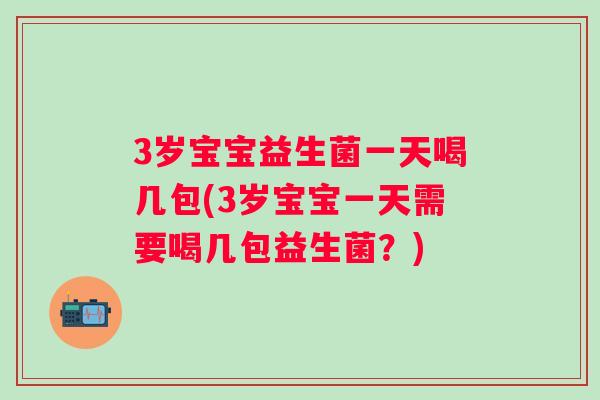 3岁宝宝益生菌一天喝几包(3岁宝宝一天需要喝几包益生菌？)