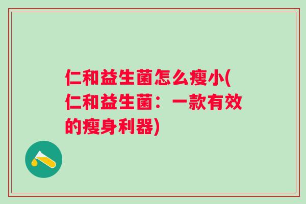 仁和益生菌怎么瘦小(仁和益生菌：一款有效的瘦身利器)