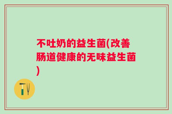 不吐奶的益生菌(改善肠道健康的无味益生菌)