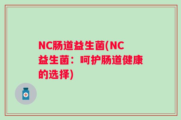 NC肠道益生菌(NC益生菌:呵护肠道健康的选择) NC肠道益生菌(NC益生菌:呵护肠道健康的选择)