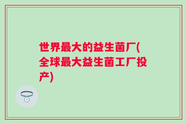 世界大的益生菌厂(全球大益生菌工厂投产)