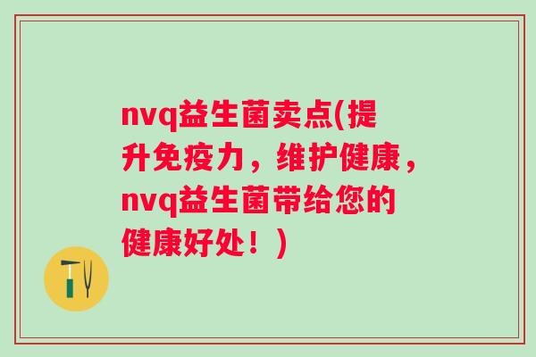 nvq益生菌卖点(提升力,维护健康,nvq益生菌带给您的健康好处!) nvq益生菌卖点(提升力,维护健康,nvq益生菌带给您的健康好处!)