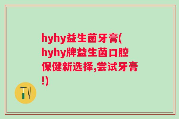 hyhy益生菌牙膏(hyhy牌益生菌口腔保健新选择,尝试牙膏!)