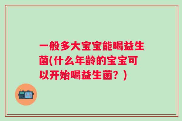 一般多大宝宝能喝益生菌(什么年龄的宝宝可以开始喝益生菌？)