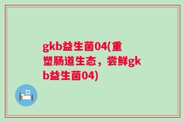 gkb益生菌04(重塑肠道生态，尝鲜gkb益生菌04)