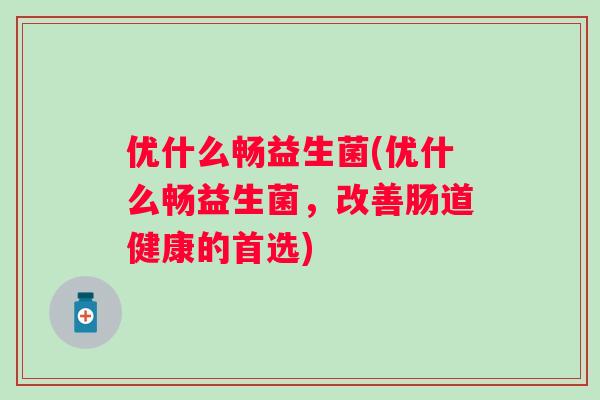 优什么畅益生菌(优什么畅益生菌，改善肠道健康的首选)