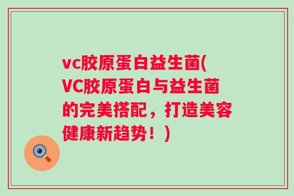 vc胶原蛋白益生菌(VC胶原蛋白与益生菌的完美搭配，打造美容健康新趋势！)