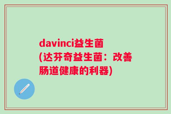 davinci益生菌(达芬奇益生菌：改善肠道健康的利器)
