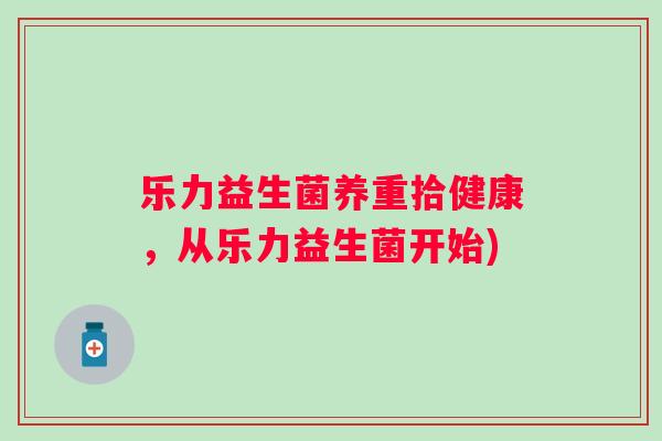 乐力益生菌养重拾健康,从乐力益生菌开始) 乐力益生菌养重拾健康,从乐力益生菌开始)