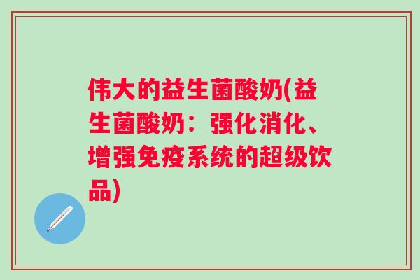 伟大的益生菌酸奶(益生菌酸奶:强化消化、增强系统的超级饮品) 伟大的益生菌酸奶(益生菌酸奶:强化消化、增强系统的超级饮品)
