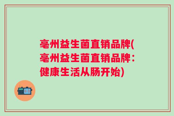 亳州益生菌直销品牌(亳州益生菌直销品牌:健康生活从肠开始) 亳州益生菌直销品牌(亳州益生菌直销品牌:健康生活从肠开始)