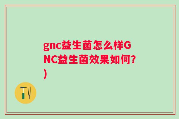 gnc益生菌怎么样GNC益生菌效果如何？)