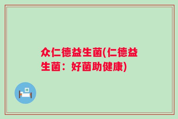 众仁德益生菌(仁德益生菌:好菌助健康) 众仁德益生菌(仁德益生菌:好菌助健康)