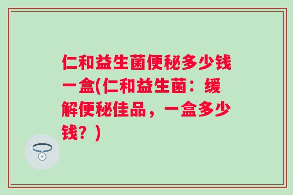仁和益生菌多少钱一盒(仁和益生菌：缓解佳品，一盒多少钱？)