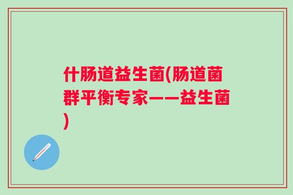 什肠道益生菌(肠道菌群平衡专家——益生菌) 什肠道益生菌(肠道菌群平衡专家——益生菌)