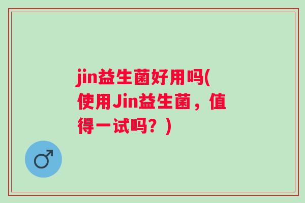 jin益生菌好用吗(使用Jin益生菌，值得一试吗？)