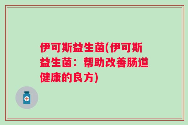 伊可斯益生菌(伊可斯益生菌:帮助改善肠道健康的良方) 伊可斯益生菌(伊可斯益生菌:帮助改善肠道健康的良方)