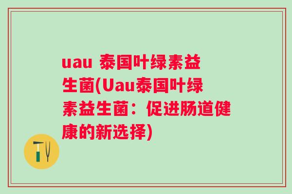 uau 泰国叶绿素益生菌(Uau泰国叶绿素益生菌：促进肠道健康的新选择)