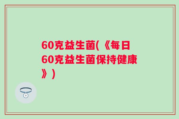 60克益生菌(《每日60克益生菌保持健康》) 60克益生菌(《每日60克益生菌保持健康》)