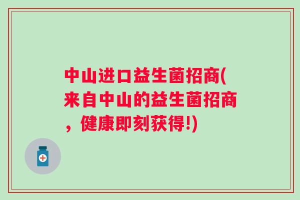 中山进口益生菌招商(来自中山的益生菌招商,健康即刻获得!) 中山进口益生菌招商(来自中山的益生菌招商,健康即刻获得!)