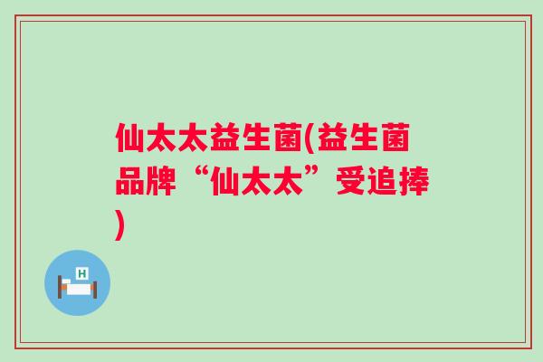 仙太太益生菌(益生菌品牌“仙太太”受追捧)