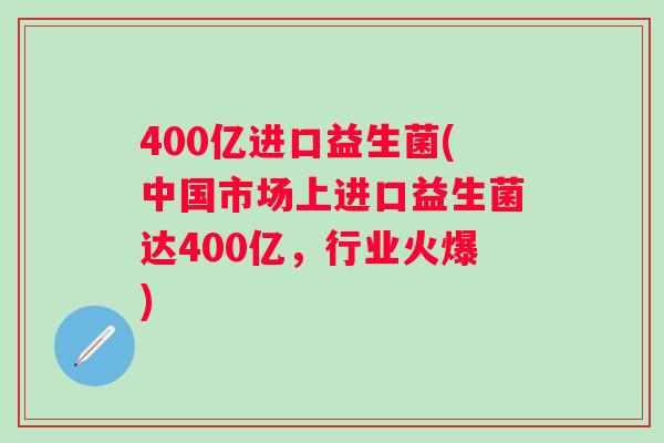 400亿进口益生菌(中国市场上进口益生菌达400亿，行业火爆)