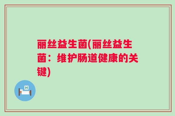 丽丝益生菌(丽丝益生菌:维护肠道健康的关键) 丽丝益生菌(丽丝益生菌:维护肠道健康的关键)