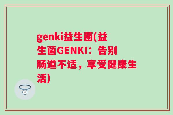 genki益生菌(益生菌GENKI:告别肠道不适,享受健康生活) genki益生菌(益生菌GENKI:告别肠道不适,享受健康生活)