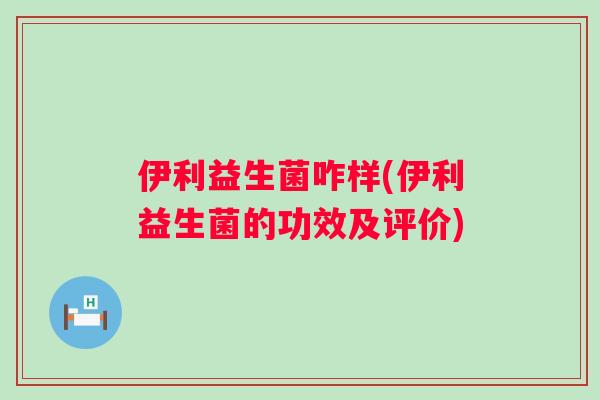 伊利益生菌咋样(伊利益生菌的功效及评价)