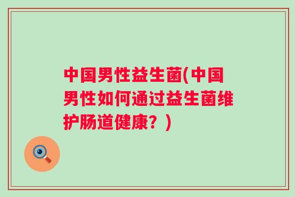 中国男性益生菌(中国男性如何通过益生菌维护肠道健康？)