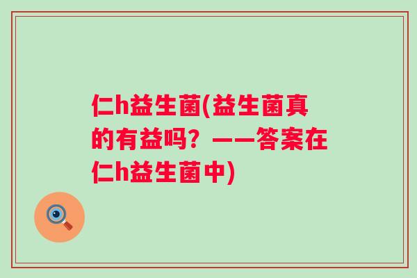 仁h益生菌(益生菌真的有益吗?——答案在仁h益生菌中) 仁h益生菌(益生菌真的有益吗?——答案在仁h益生菌中)