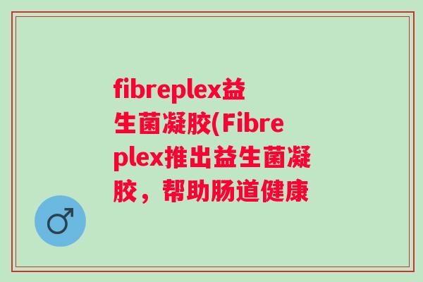 fibreplex益生菌凝胶(Fibreplex推出益生菌凝胶,帮助肠道健康 fibreplex益生菌凝胶(Fibreplex推出益生菌凝胶,帮助肠道健康