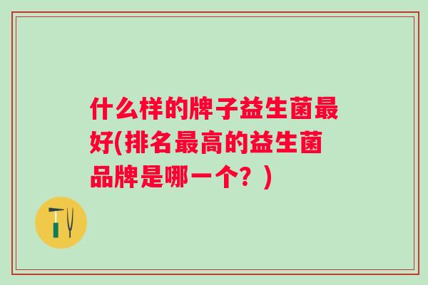 什么样的牌子益生菌好(排名高的益生菌品牌是哪一个?) 什么样的牌子益生菌好(排名高的益生菌品牌是哪一个?)