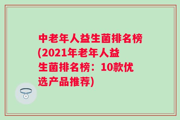 中老年人益生菌排名榜(2021年老年人益生菌排名榜:10款优选产品推荐) 中老年人益生菌排名榜(2021年老年人益生菌排名榜:10款优选产品推荐)