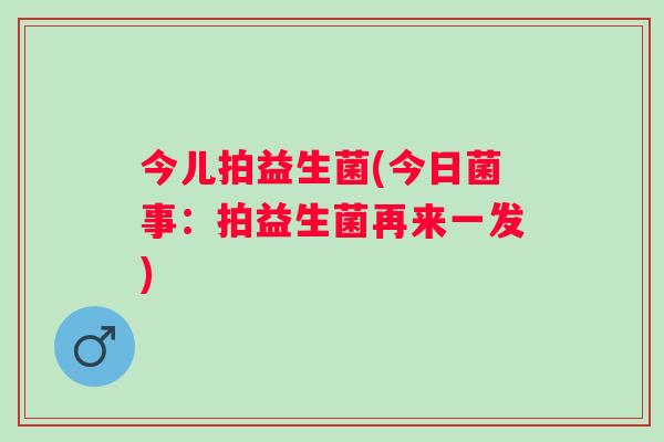 今儿拍益生菌(今日菌事：拍益生菌再来一发)