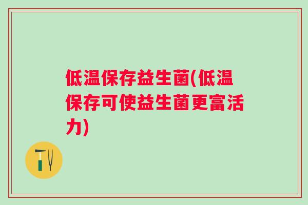 低温保存益生菌(低温保存可使益生菌更富活力) 低温保存益生菌(低温保存可使益生菌更富活力)