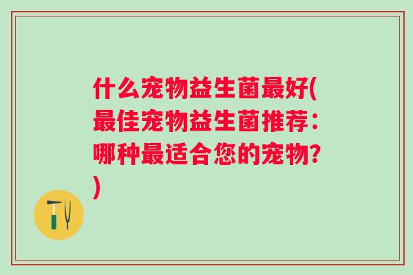 什么宠物益生菌好(佳宠物益生菌推荐:哪种适合您的宠物?) 什么宠物益生菌好(佳宠物益生菌推荐:哪种适合您的宠物?)