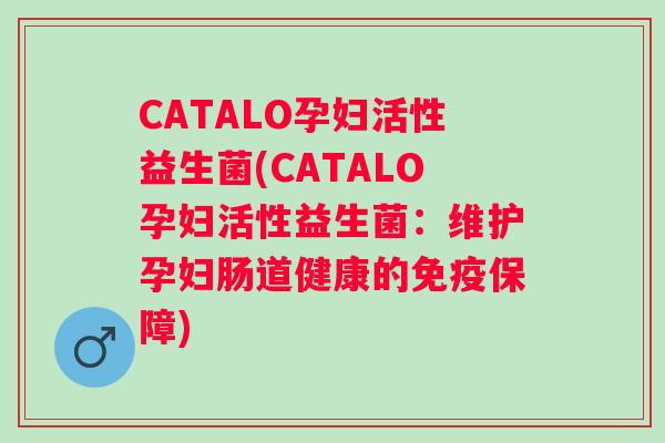 CATALO孕妇活性益生菌(CATALO孕妇活性益生菌:维护孕妇肠道健康的保障) CATALO孕妇活性益生菌(CATALO孕妇活性益生菌:维护孕妇肠道健康的保障)
