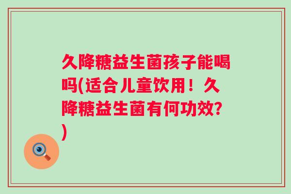 久降糖益生菌孩子能喝吗(适合儿童饮用!久降糖益生菌有何功效?) 久降糖益生菌孩子能喝吗(适合儿童饮用!久降糖益生菌有何功效?)